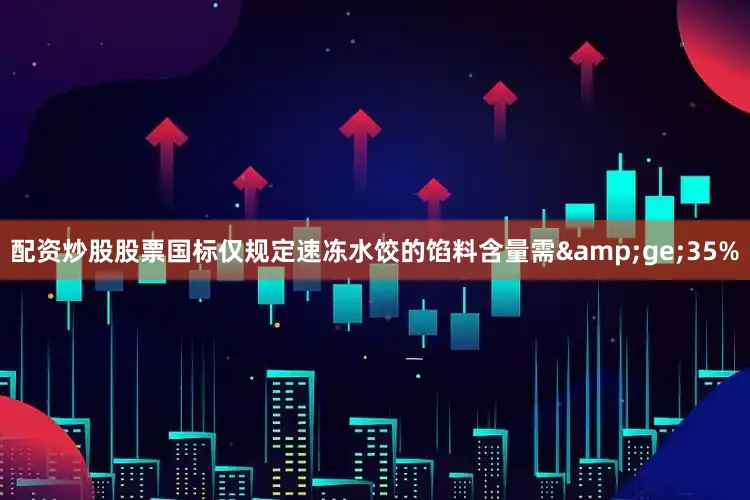 配资炒股股票国标仅规定速冻水饺的馅料含量需&ge;35%