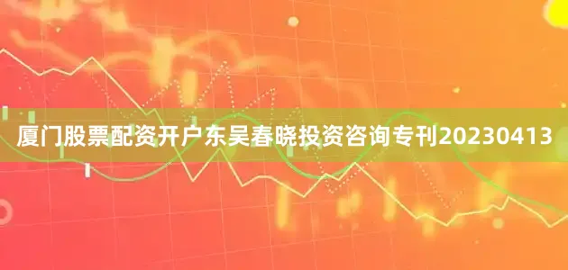 厦门股票配资开户东吴春晓投资咨询专刊20230413