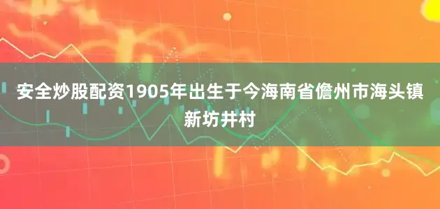安全炒股配资1905年出生于今海南省儋州市海头镇新坊井村