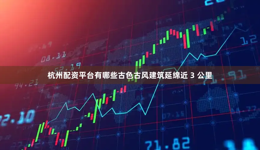 杭州配资平台有哪些古色古风建筑延绵近 3 公里